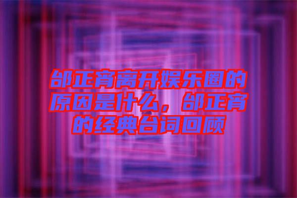 邰正宵離開娛樂圈的原因是什么，邰正宵的經(jīng)典臺詞回顧