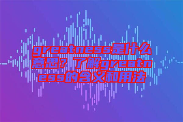 greatness是什么意思？了解greatness的含義和用法