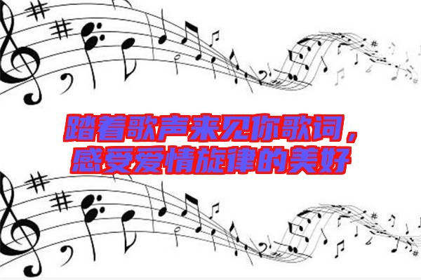 踏著歌聲來見你歌詞，感受愛情旋律的美好