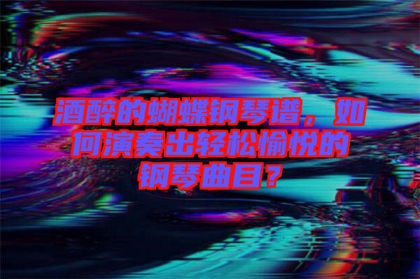 酒醉的蝴蝶鋼琴譜，如何演奏出輕松愉悅的鋼琴曲目？