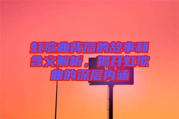 虹歌曲背后的故事和含義解析，揭開虹歌曲的深層內(nèi)涵
