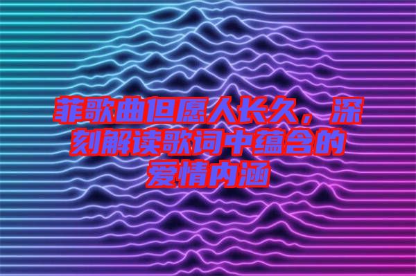 菲歌曲但愿人長久，深刻解讀歌詞中蘊含的愛情內(nèi)涵