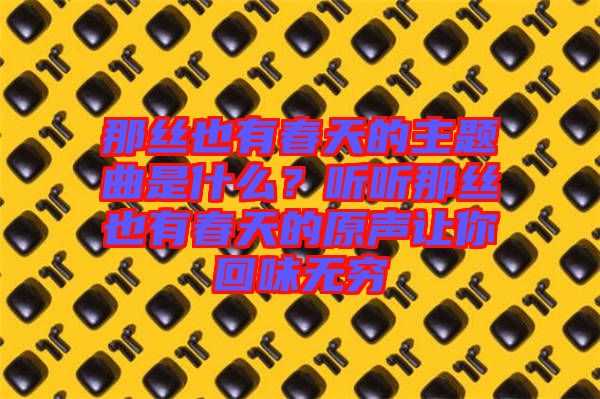 那絲也有春天的主題曲是什么？聽聽那絲也有春天的原聲讓你回味無窮