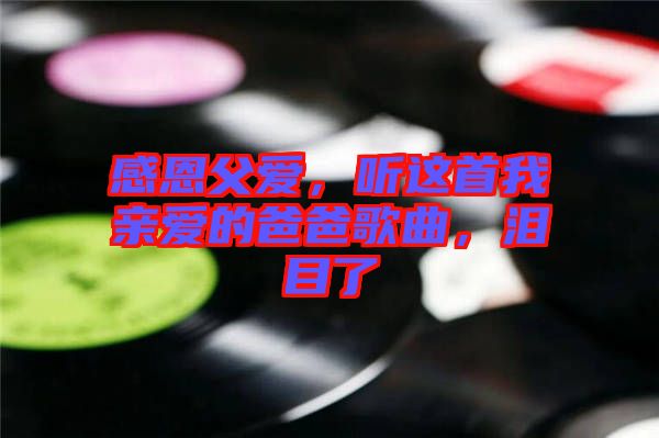 感恩父愛，聽這首我親愛的爸爸歌曲，淚目了