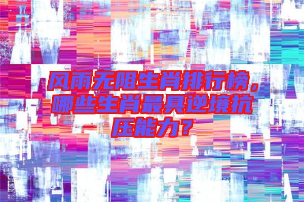風(fēng)雨無(wú)阻生肖排行榜，哪些生肖最具逆境抗壓能力？