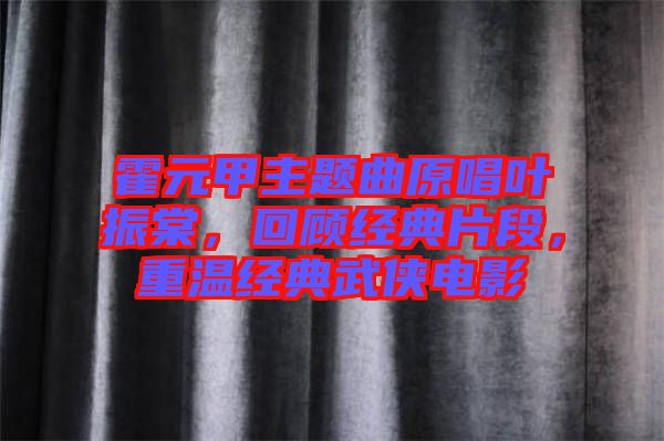 霍元甲主題曲原唱葉振棠，回顧經(jīng)典片段，重溫經(jīng)典武俠電影