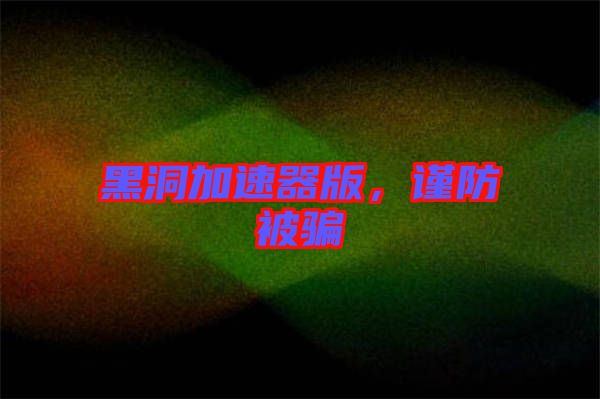 黑洞加速器版，謹(jǐn)防被騙
