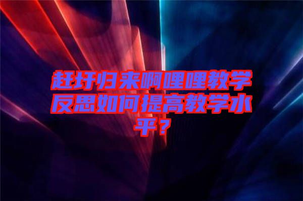 趕圩歸來(lái)啊哩哩教學(xué)反思如何提高教學(xué)水平？