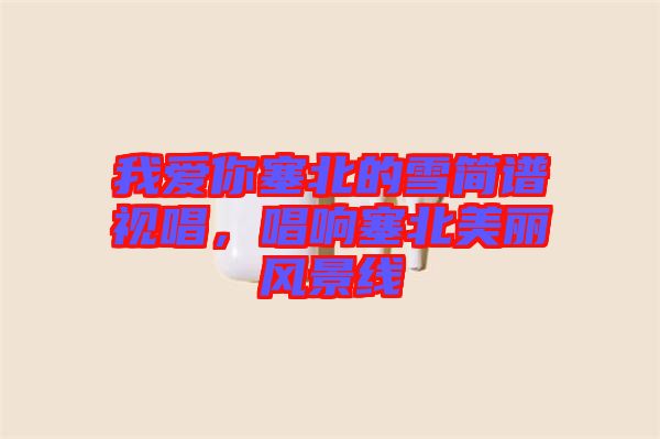 我愛你塞北的雪簡(jiǎn)譜視唱，唱響塞北美麗風(fēng)景線