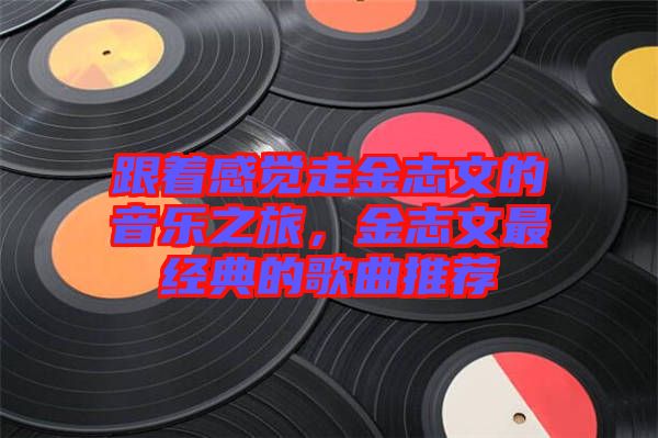 跟著感覺走金志文的音樂之旅，金志文最經(jīng)典的歌曲推薦