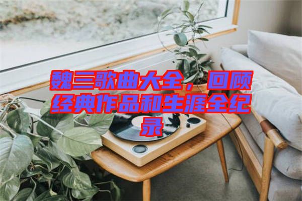 魏三歌曲大全，回顧經(jīng)典作品和生涯全紀錄