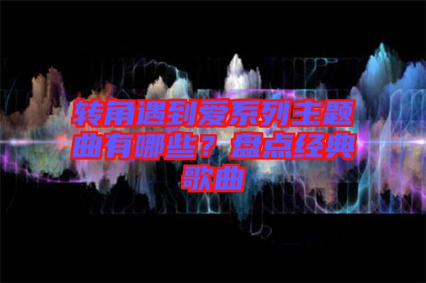 轉(zhuǎn)角遇到愛系列主題曲有哪些？盤點(diǎn)經(jīng)典歌曲