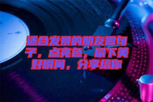 適合發(fā)景的朋友圈句子，點(diǎn)亮色，留下美好瞬間，分享給你