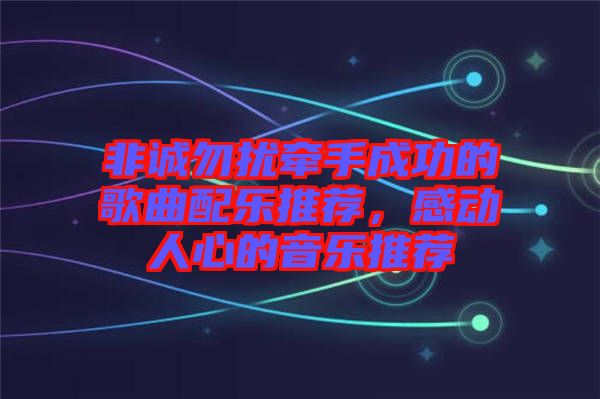 非誠(chéng)勿擾牽手成功的歌曲配樂推薦，感動(dòng)人心的音樂推薦