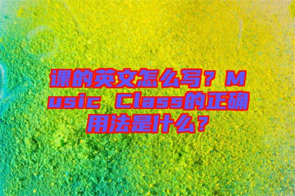 課的英文怎么寫？Music Class的正確用法是什么？
