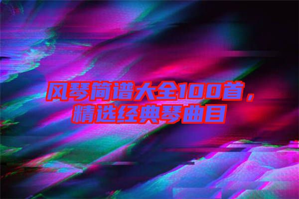 風(fēng)琴簡(jiǎn)譜大全100首，精選經(jīng)典琴曲目