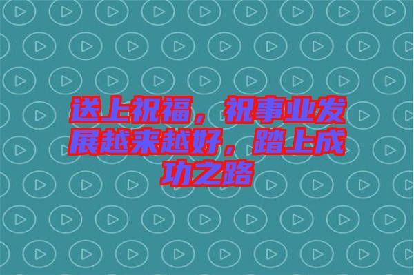 送上祝福，祝事業(yè)發(fā)展越來越好，踏上成功之路