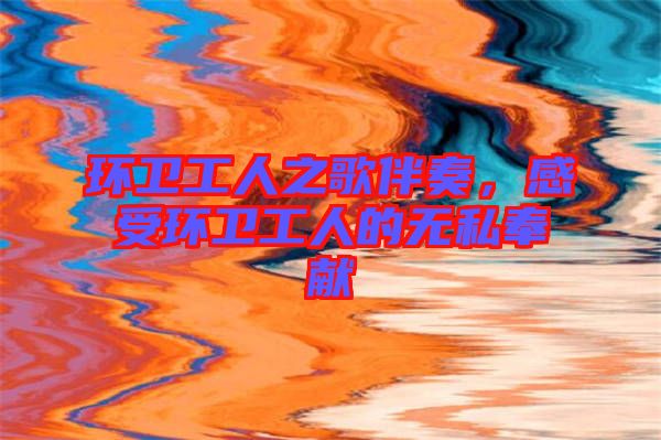 環(huán)衛(wèi)工人之歌伴奏，感受環(huán)衛(wèi)工人的無私奉獻