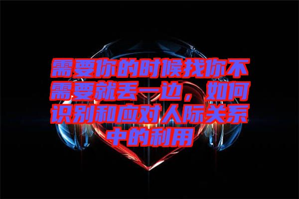 需要你的時(shí)候找你不需要就丟一邊，如何識(shí)別和應(yīng)對(duì)人際關(guān)系中的利用