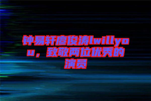 鐘易軒廖俊濤lwillyou，致敬兩位優(yōu)秀的演員
