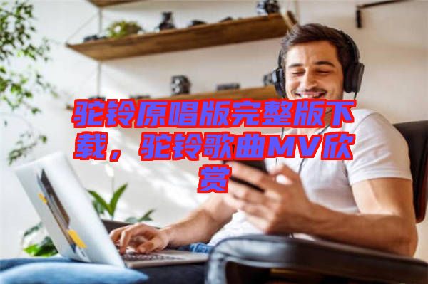 駝鈴原唱版完整版下載，駝鈴歌曲MV欣賞