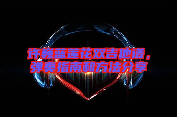 許巍藍(lán)蓮花雙吉他譜，彈奏指南和方法分享