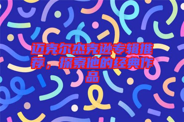 邁克爾杰克遜專輯推薦，探索他的經(jīng)典作品