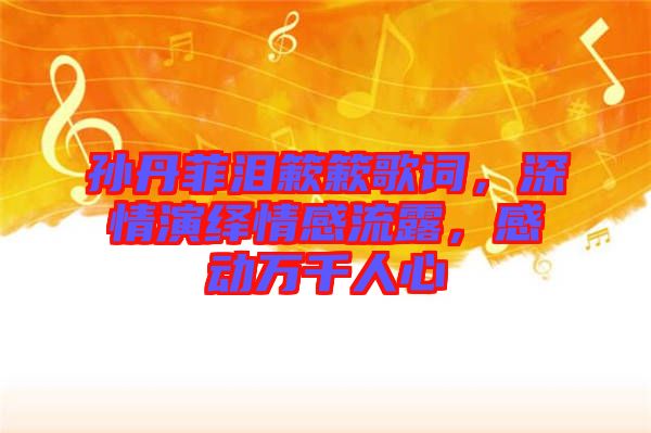 孫丹菲淚簌簌歌詞，深情演繹情感流露，感動萬千人心