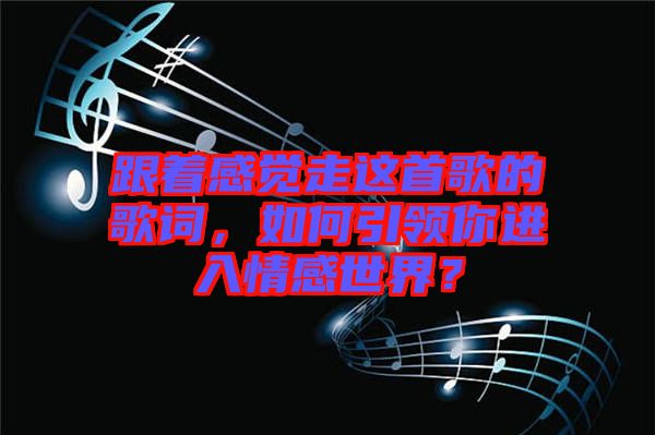 跟著感覺走這首歌的歌詞，如何引領你進入情感世界？