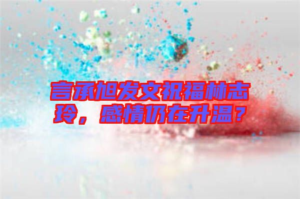 言承旭發(fā)文祝福林志玲，感情仍在升溫？