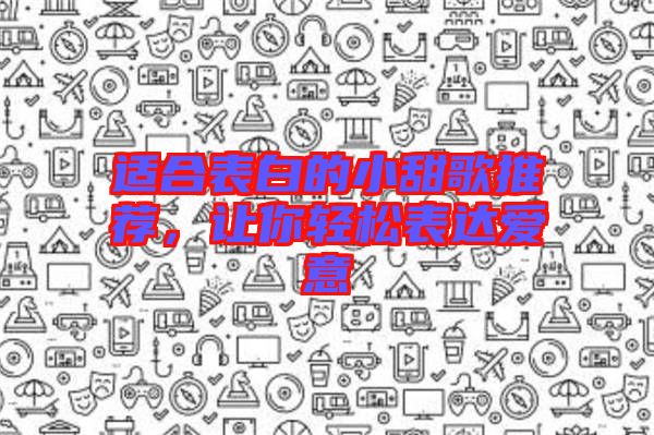 適合表白的小甜歌推薦，讓你輕松表達愛意