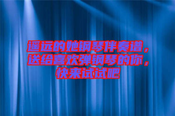 遙遠(yuǎn)的她鋼琴伴奏譜，送給喜歡彈鋼琴的你，快來試試吧