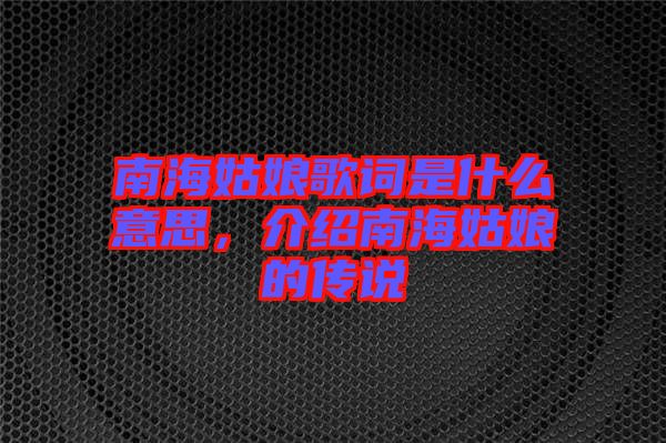 南海姑娘歌詞是什么意思，介紹南海姑娘的傳說