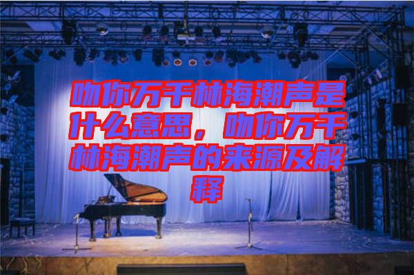 吻你萬千林海潮聲是什么意思，吻你萬千林海潮聲的來源及解釋