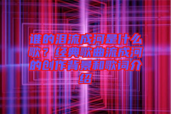 誰的淚流成河是什么歌？經(jīng)典歌曲流成河的創(chuàng)作背景和歌詞介紹