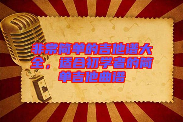 非常簡(jiǎn)單的吉他譜大全，適合初學(xué)者的簡(jiǎn)單吉他曲譜