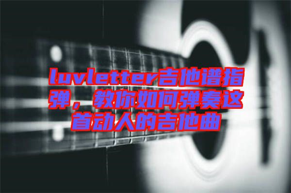luvletter吉他譜指彈，教你如何彈奏這首動人的吉他曲