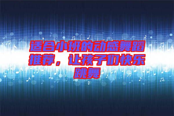 適合小班的動感舞蹈推薦，讓孩子們快樂跳舞