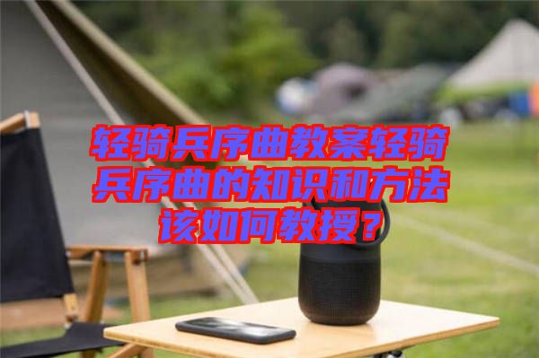 輕騎兵序曲教案輕騎兵序曲的知識和方法該如何教授？