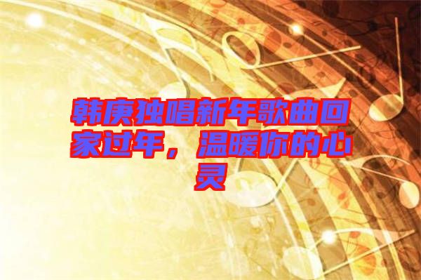韓庚獨(dú)唱新年歌曲回家過年，溫暖你的心靈