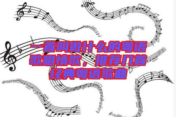 一首叫做什么的粵語歌唱情歌，推薦幾首經(jīng)典粵語歌曲