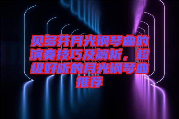 貝多芬月光鋼琴曲的演奏技巧及解析，超級好聽的月光鋼琴曲推薦