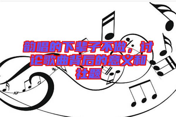 韻唱的下輩子不做，討論歌曲背后的意義和社題