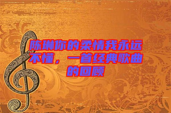 陳琳你的柔情我永遠(yuǎn)不懂，一首經(jīng)典歌曲的回顧