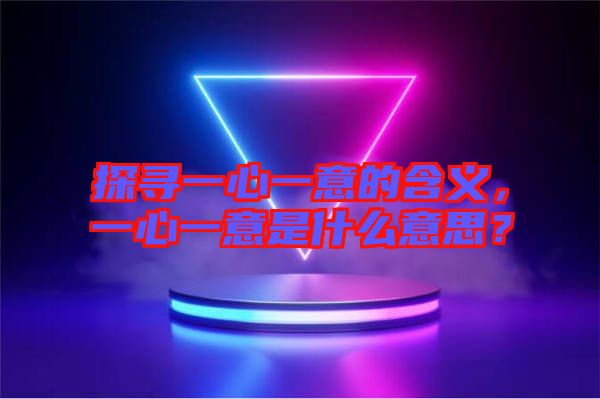 探尋一心一意的含義，一心一意是什么意思？