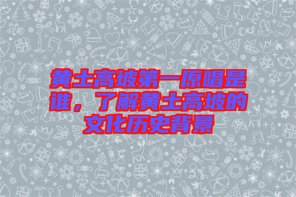 黃土高坡第一原唱是誰，了解黃土高坡的文化歷史背景