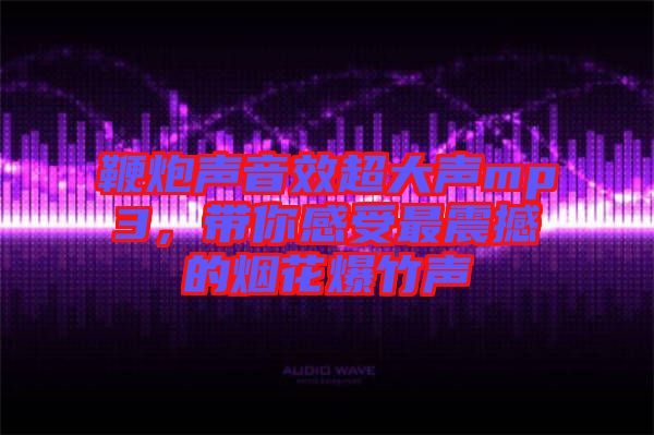 鞭炮聲音效超大聲mp3，帶你感受最震撼的煙花爆竹聲