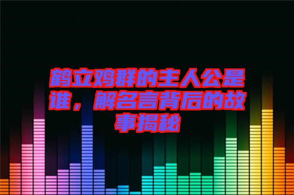 鶴立雞群的主人公是誰，解名言背后的故事揭秘