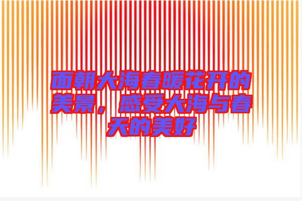 面朝大海春暖花開的美景，感受大海與春天的美好