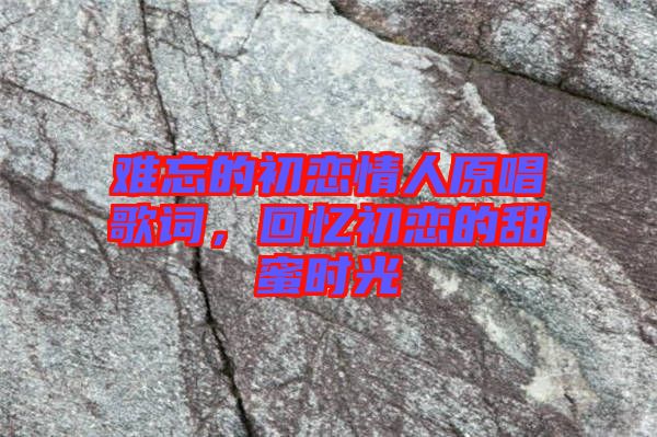 難忘的初戀情人原唱歌詞，回憶初戀的甜蜜時(shí)光